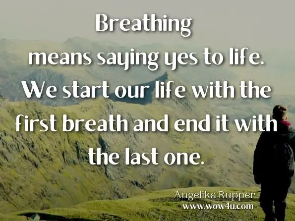 Breathing means saying yes to life. We start our life with the first breath and end it with the last one. Angelika Ruppert, Give Ease a Chance: Tools for an Easy, Conscious Living
