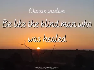 Choose wisdom. Be like the blind man who was healed; I was blind but now I see John 9v25 NIV
