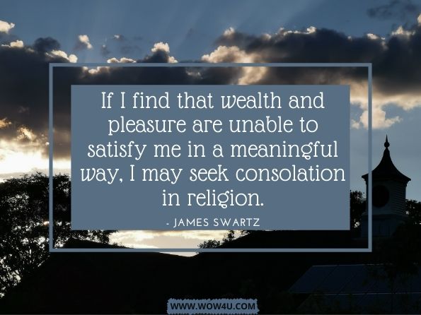 If I find that wealth and pleasure are unable to satisfy me in a meaningful way, I may seek consolation in religion.James Swartz, How to Attain Enlightenment
