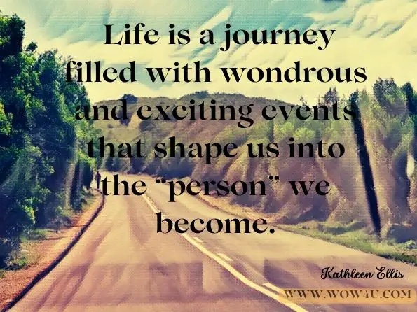 Life is a journey filled with wondrous and exciting events that shape us into the ï¿½personï¿½ we become. Kathleen Ellis, The Darkness Cannot Keep Us: Choosing a Better Tomorrow