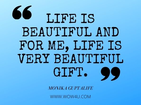Life is beautiful and for me, life is very beautiful gift. MONIKA GUPTALIFE AN INEFFABLE JOURNEY  