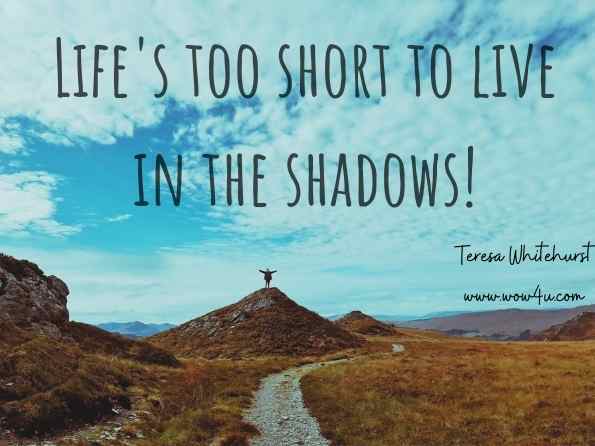 Life's too short to live in the shadows! Teresa Whitehurst, The Practical Therapist
