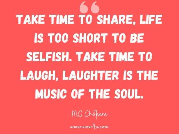 Take time to share, Life is too short to be selfish. Take time to laugh, Laughter is the Music of the Soul. M.G. Chitkara, Vol. Viii-Global Values 
