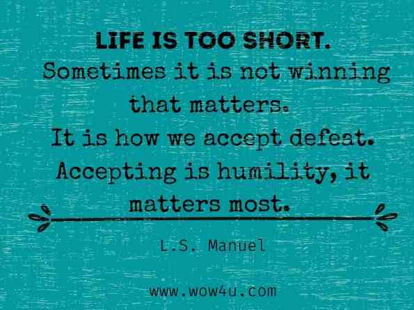 LIFE is too short. Sometimes it is not winning that matters. It is how we accept defeat. Accepting is humility, it matters most. L.S. Manuel, Life is too short

