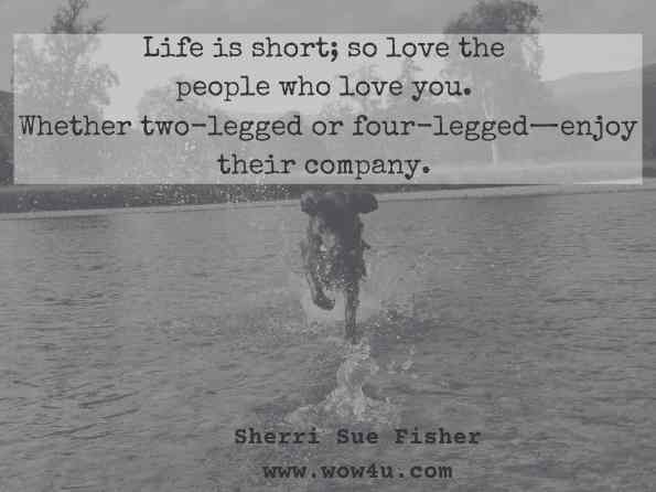 Life is short; so love the people who love you. Whether two-legged or four-legged—enjoy their company. Sherri Sue Fisher, Timerdiet 
