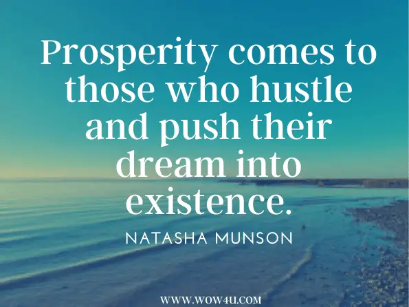 Prosperity comes to those who hustle and push their dream into existence.
Natasha Munson, Spiritual Lessons for My Sisters