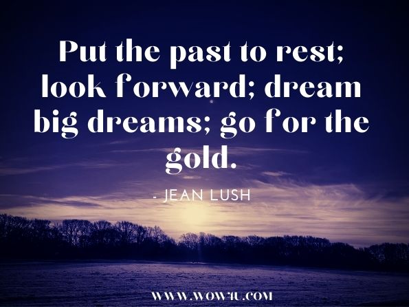 Put the past to rest; look forward; dream big dreams; go for the gold.Jean Lush, ‎Pam Vredevelt. Women and Stress: Practical Ways to Manage Tension 