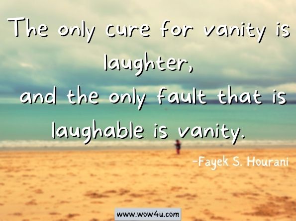 The only cure for vanity is laughter, and the only fault that is laughable is vanity. Fayek S. Hourani, Daily Bread for Your Mind and Soul
