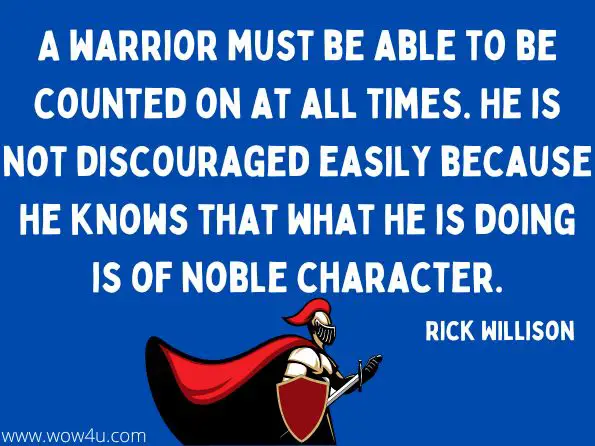 A warrior must be able to be counted on at all times. He is not discouraged easily because he knows that what he is doing is of noble character.
