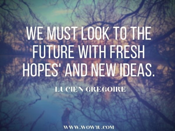 We must look to the future with fresh hopes' and new ideas.Lucien Gregoire, Murder in the Vatican