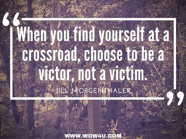 When you find yourself at a crossroad, choose to be a victor, not a victim. Jill Morgenthaler, The Courage to Take Command 
