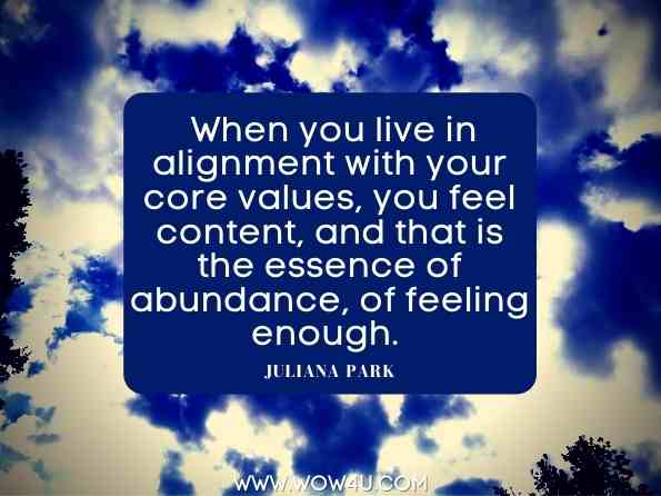  When you live in alignment with your core values, you feel content, and that is the essence of abundance, of feeling enough. Juliana Park, The Abundance Loop: 8 Steps to Manifest Conscious Wealth