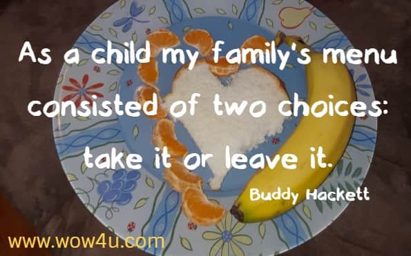 As a child my family's menu consisted of two choices: take it or leave it. Buddy Hackett 