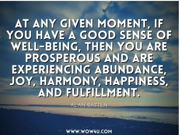 At any given moment, if you have a good sense of well-being, then you are prosperous and are experiencing abundance, joy, harmony, happiness, and fulfillment. Alan Batten, The Prosperity Code