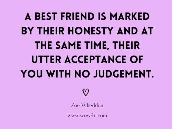 A best friend is marked by their honesty and at the same time , their utter acceptance of you with no judgement. Zöe Wheddon, Jane Austen's Best Friend 