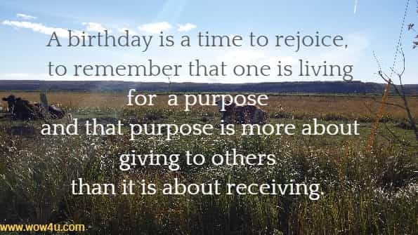 A birthday is a time to rejoice, to remember that one is living for
 a purpose and that purpose is more about giving to others 
than it is about receiving. 