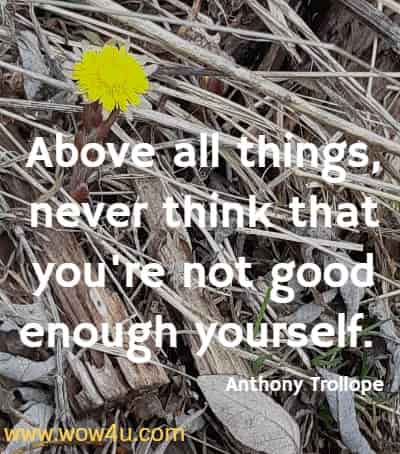 Above all things, never think that you're not good enough yourself. 
  Anthony Trollope