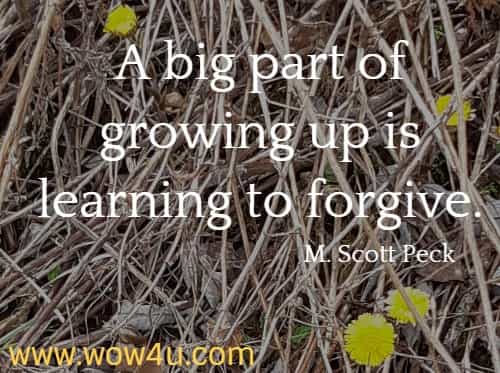 A big part of growing up is learning to forgive.
  M. Scott Peck