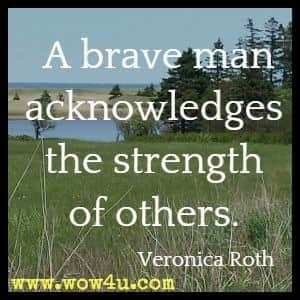 A brave man acknowledges the strength of others. Veronica Roth 