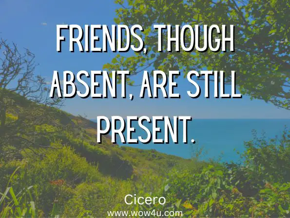 Friends, though absent, are still present. Cicero

