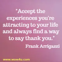 Accept the experiences you're attracting to your life and
 always find a way to say thank you. Frank Arrigazzi
