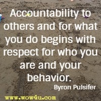 Accountability to others and for what you do begins with respect for who you are and your behavior.  Byron Pulsifer