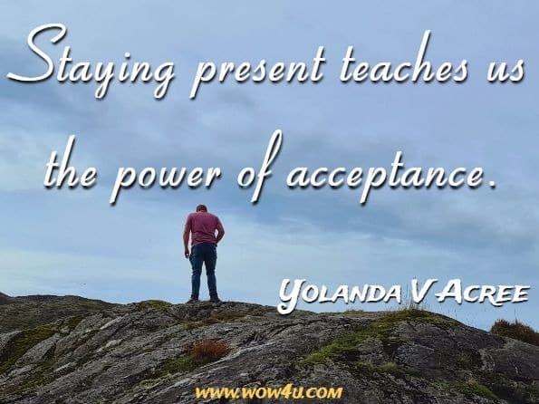 Staying present teaches us the power of acceptance. Yolanda V Acree, Mindful Simplicity
