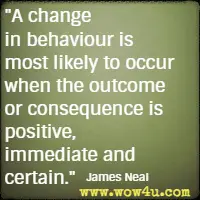 A change in behaviour is most likely to occur when the outcome or consequence is positive, immediate and certain. James Neal