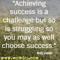 Achieving success is a challenge but so is struggling so you may as well choose success. Rob Liano 