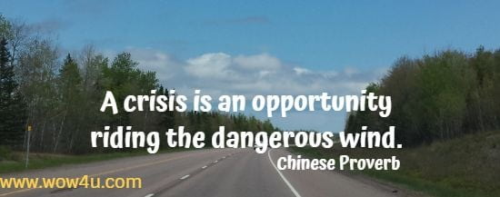 A crisis is an opportunity riding the dangerous wind.
Chinese Proverb