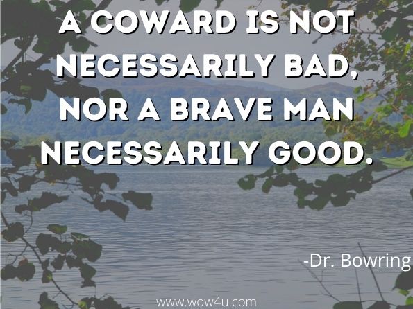  A coward is not necessarily bad, nor a brave man necessarily good. Dr. Bowring 