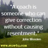 A coach is someone who can give correction without causing resentment. John Wooden 