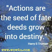 Actions are the seed of fate deeds grow into destiny. Harry S Truman