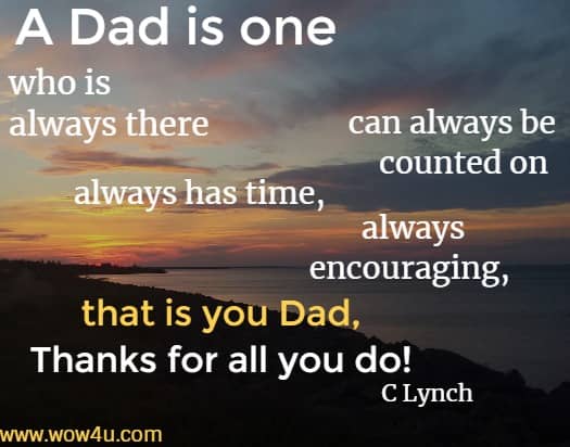A Dad is one who is always there can always be counted on always 
has time, always encouraging, that is you Dad, Thanks for all you do! C Lynch