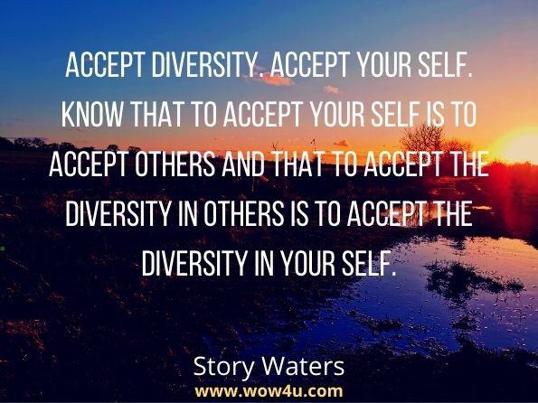 Accept diversity. Accept your Self. Know that to accept your Self is to accept others and that to accept the diversity in others is to accept the diversity in your Self. Story Waters, The Messiah Seed.