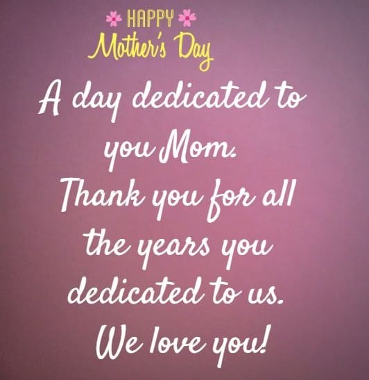 Happy Mother's Day  A day dedicated to you Mom. Thank you for all the years you 
 dedicated to us.  We love you!