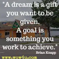 A dream is a gift you want to be given. A goal is something you work to achieve. Brian Knapp