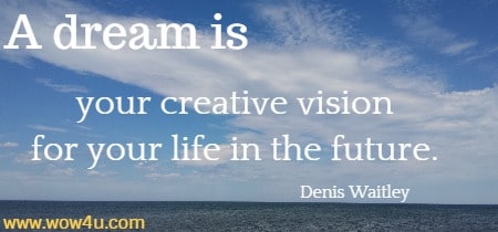 A dream is your creative vision for your life in the future. 
 Denis Waitley