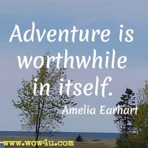 Adventure is worthwhile in itself.  Amelia Earhart 