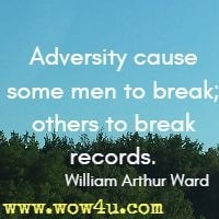 Adversity cause some men to break; others to break records.  William Arthur Ward  