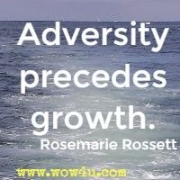 Adversity precedes growth.  Rosemarie Rossett 