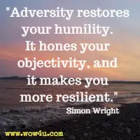 Adversity restores your humility. It hones your objectivity, and it makes you more resilient. Simon WrightHapp