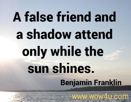 A false friend and a shadow attend only while the sun shines. Benjamin Franklin