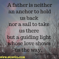 A father is neither an anchor to hold us back nor a sail to take us there but a guiding light whose love shows us the way. Author Unknown