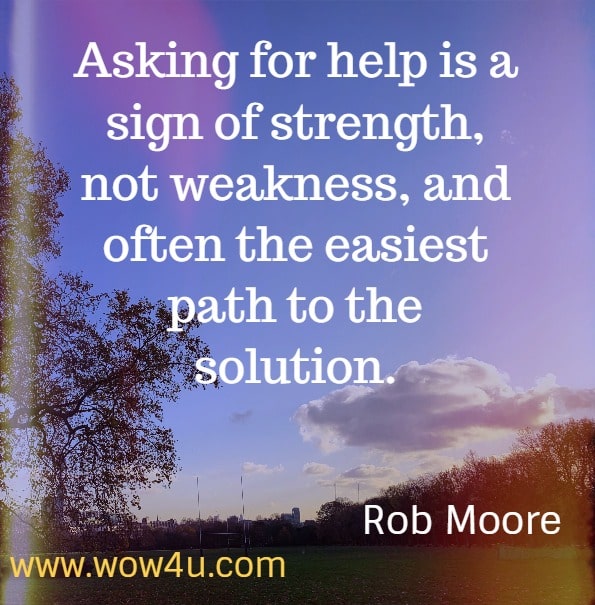 Asking for help is a sign of strength, not weakness, and often the easiest path to the solution.
Rob Moore - Start Now.  Get Perfect Later. 
