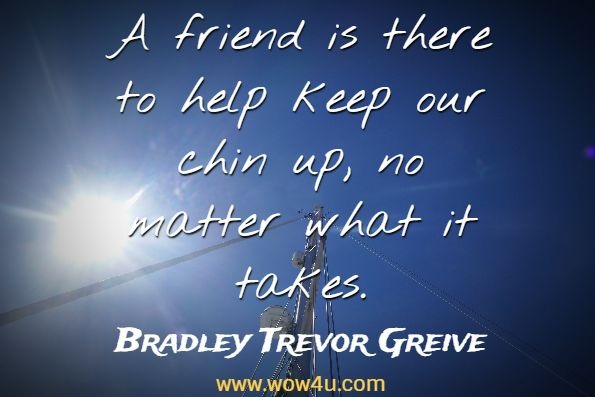 A friend is there to help keep our chin up, no matter what it takes. Bradley Trevor Greive