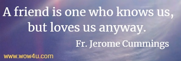 A friend is one who knows us, but loves us anyway. Fr. Jerome Cummings 