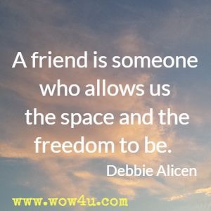 A friend is someone who allows us the space and the freedom to be. Debbie Alicen 