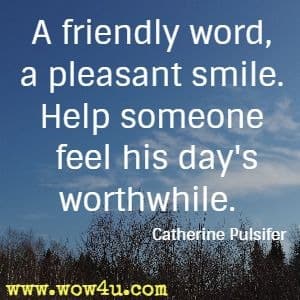 A friendly word, a pleasant smile. Help someone feel his day's worthwhile. Catherine Pulsifer