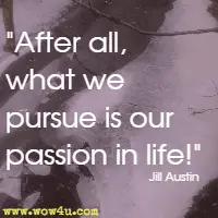 After all, what we pursue is our passion in life! Jill Austin